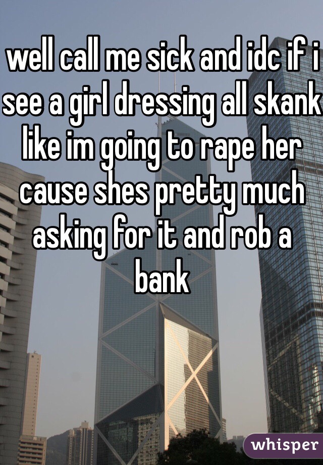 well call me sick and idc if i see a girl dressing all skank like im going to rape her cause shes pretty much asking for it and rob a bank 