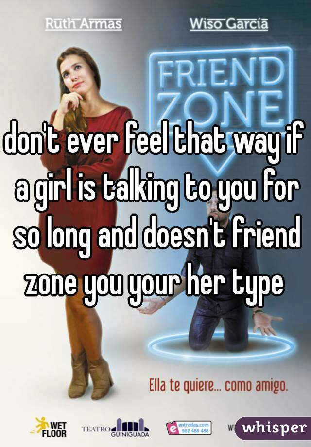 don't ever feel that way if a girl is talking to you for so long and doesn't friend zone you your her type 