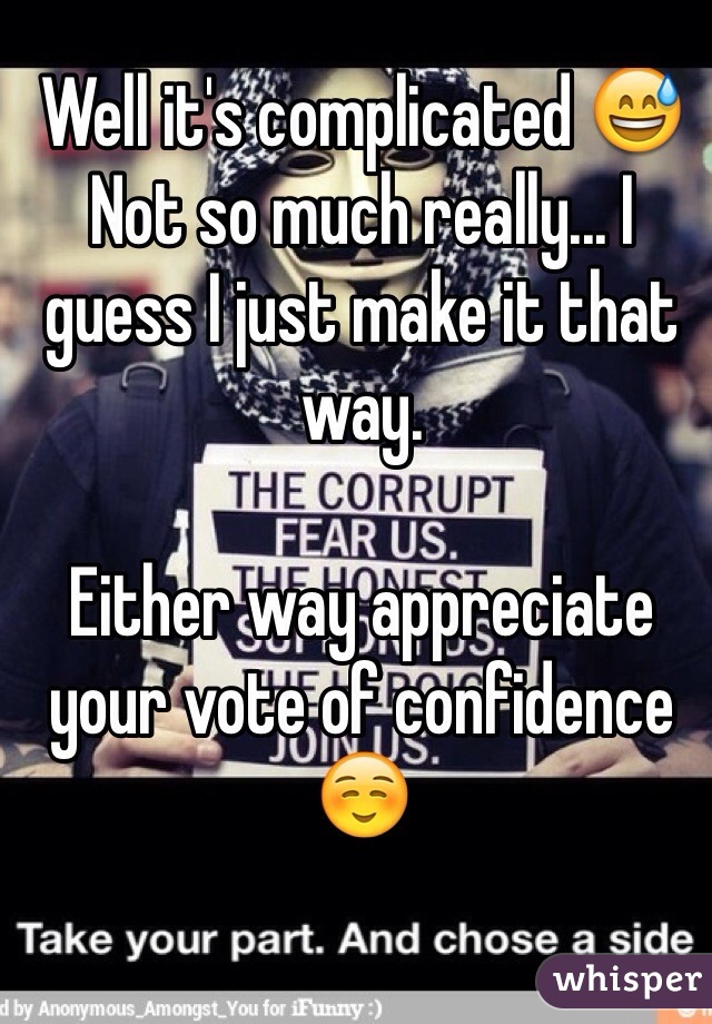 Well it's complicated 😅 
Not so much really... I guess I just make it that way. 

Either way appreciate your vote of confidence ☺️