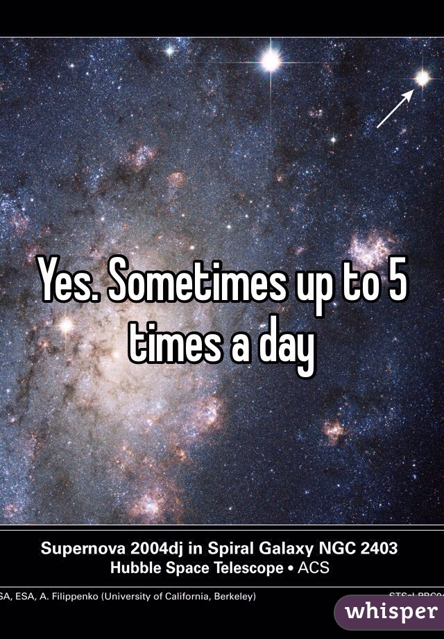 Yes. Sometimes up to 5 times a day