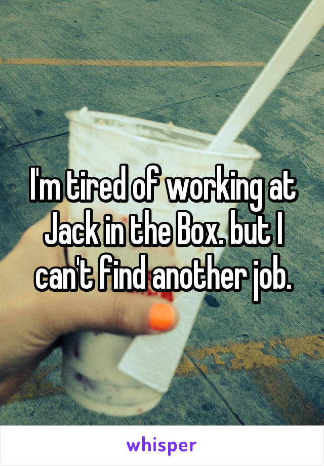 I'm tired of working at Jack in the Box. but I can't find another job.