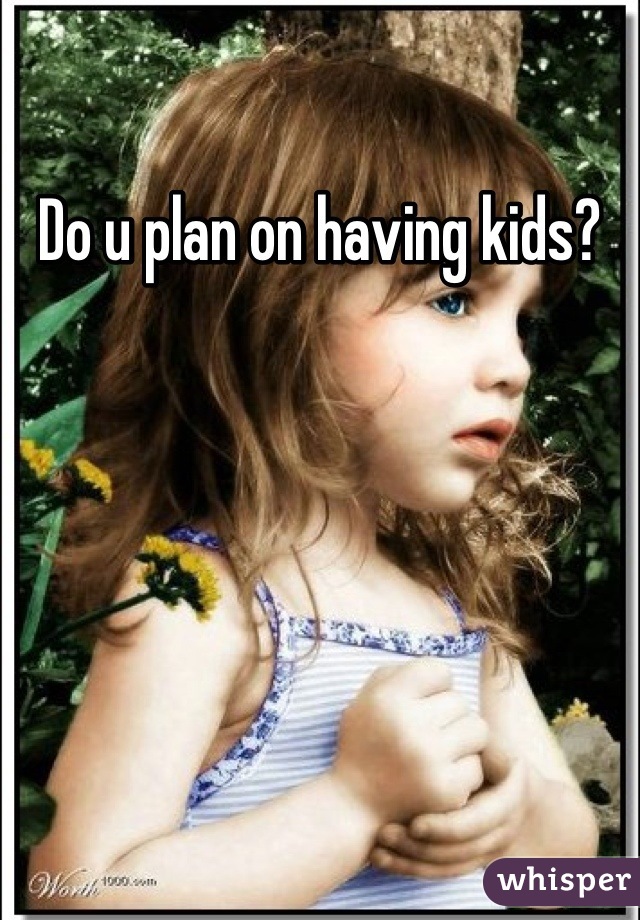 Do u plan on having kids?