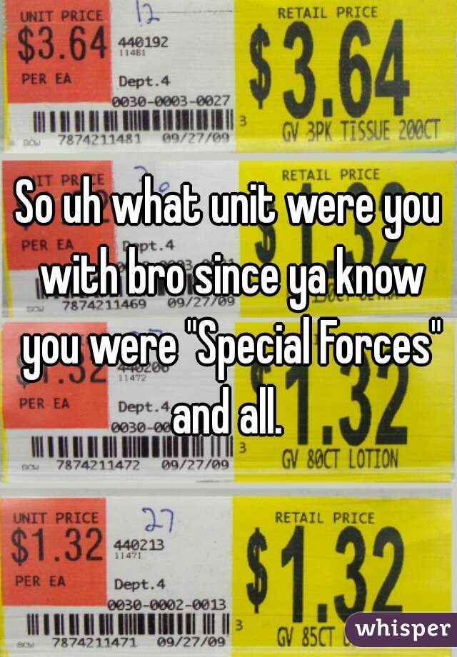 So uh what unit were you with bro since ya know you were "Special Forces" and all. 