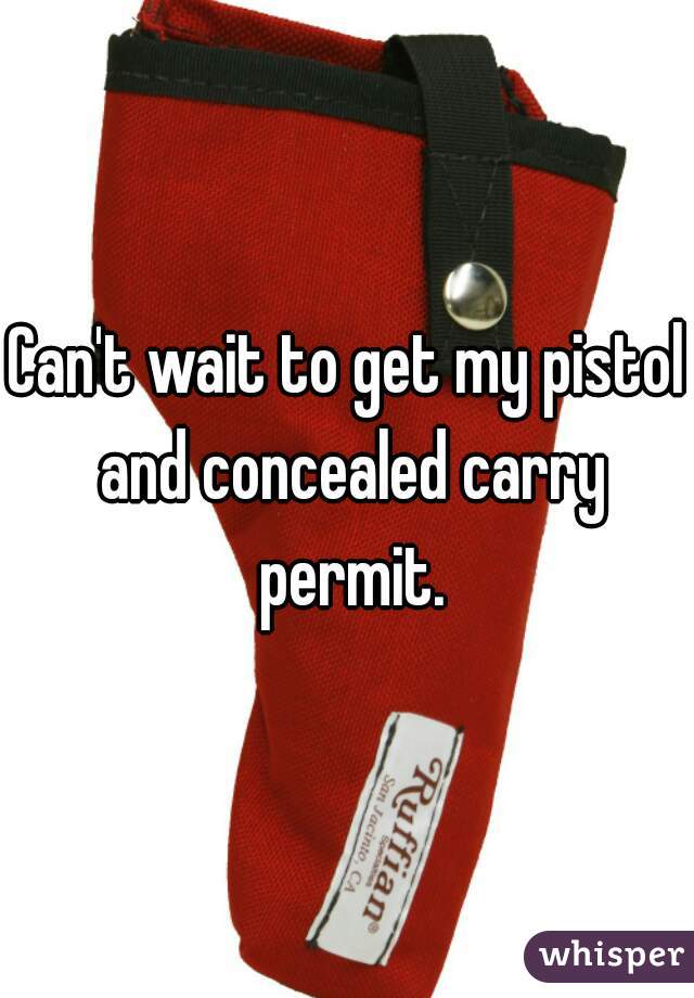 Can't wait to get my pistol and concealed carry permit.