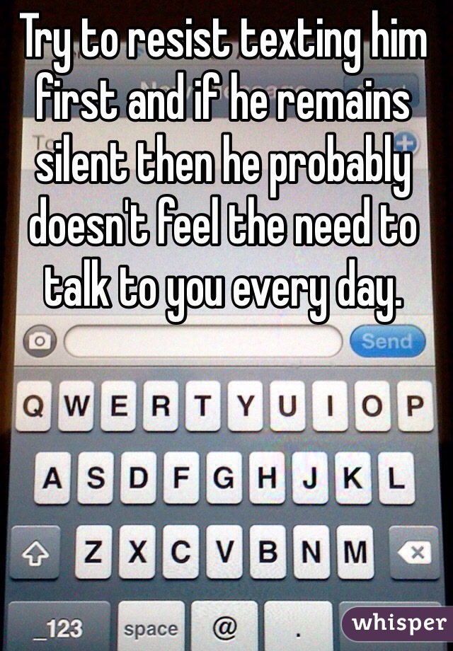 Try to resist texting him first and if he remains silent then he probably
doesn't feel the need to talk to you every day.