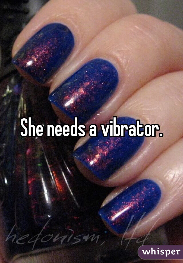 She needs a vibrator. 