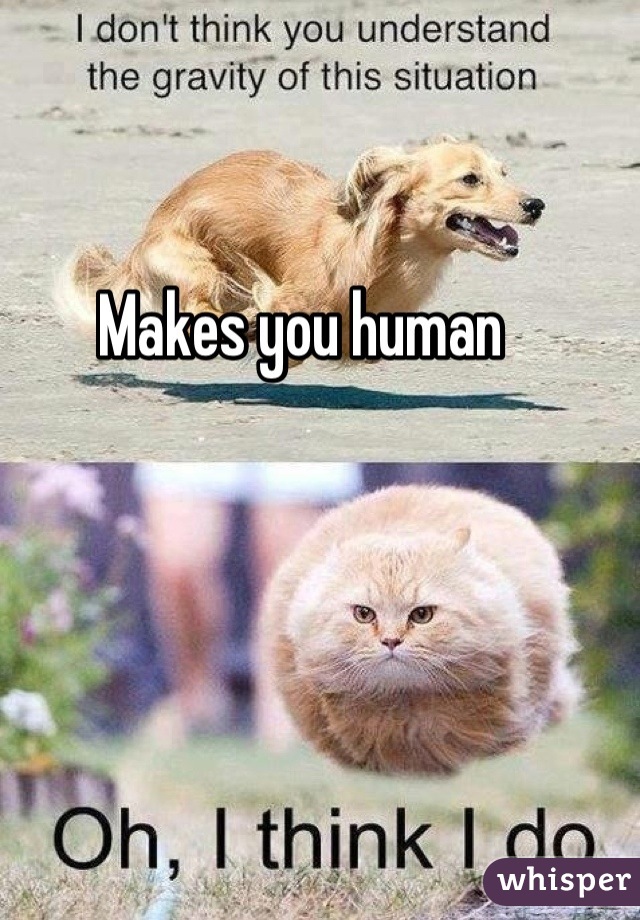 Makes you human