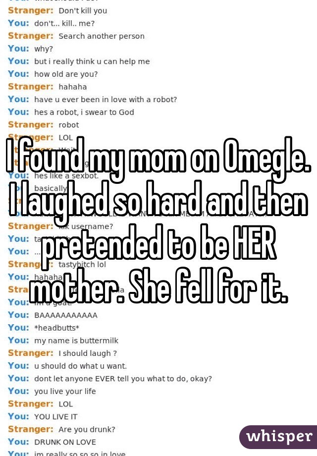 I found my mom on Omegle. I laughed so hard and then pretended to be HER mother. She fell for it.