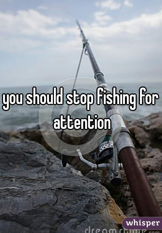 you should stop fishing for attention