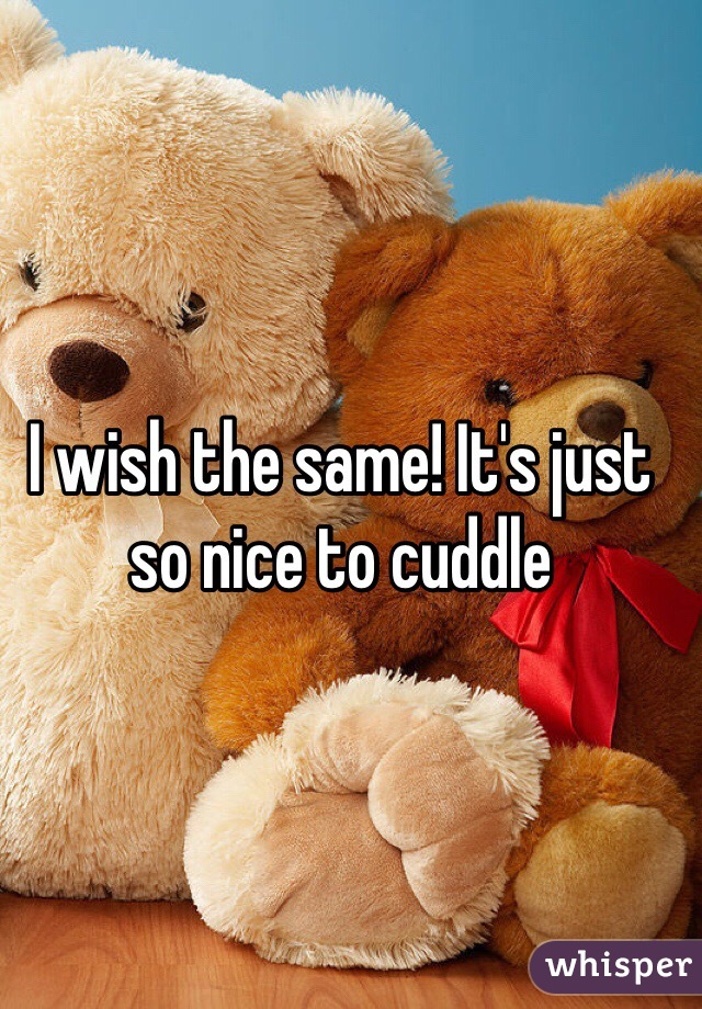 I wish the same! It's just so nice to cuddle