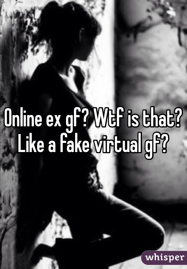 Online ex gf? Wtf is that? Like a fake virtual gf? 