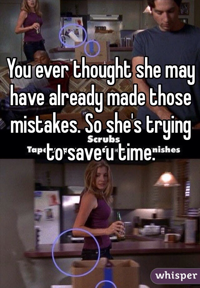 You ever thought she may have already made those mistakes. So she's trying to save u time. 