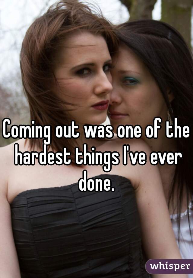 Coming out was one of the hardest things I've ever done. 