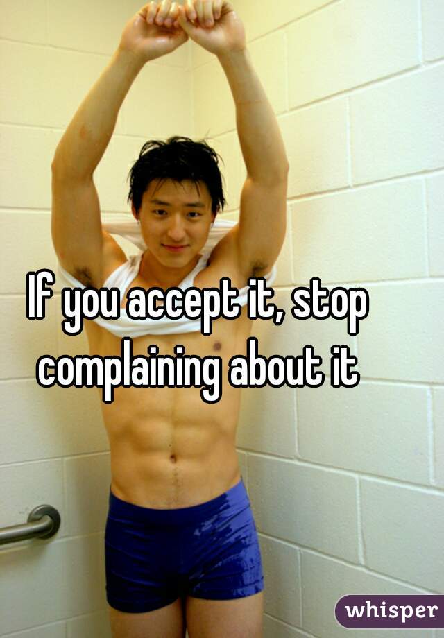 If you accept it, stop complaining about it 