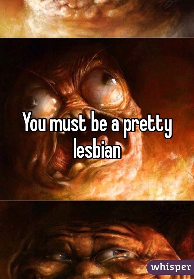 You must be a pretty lesbian