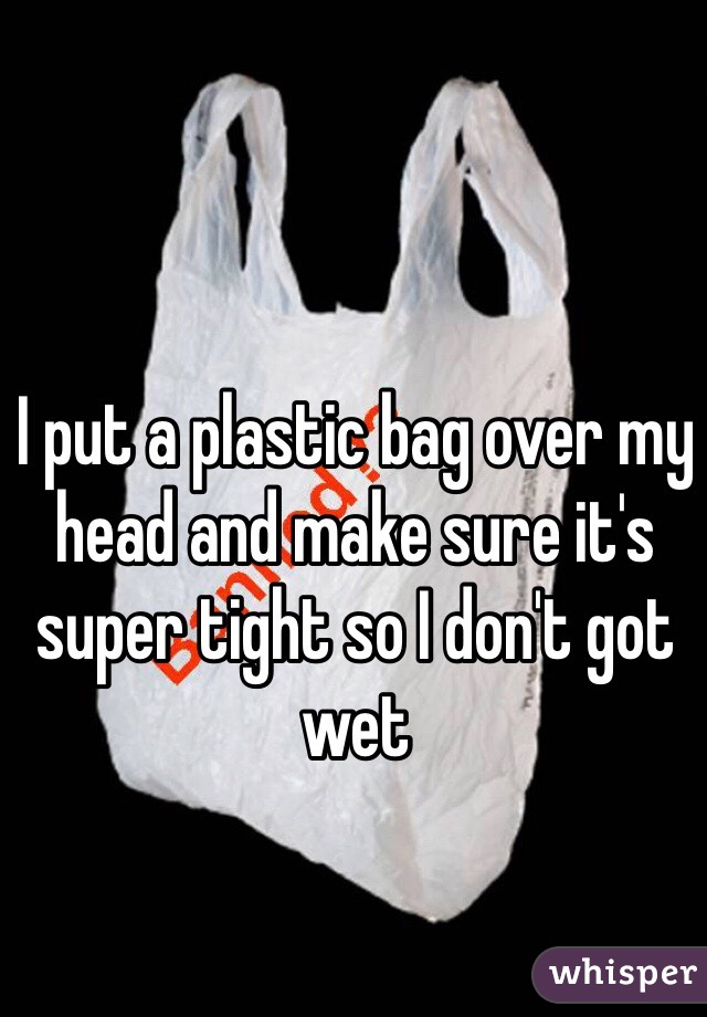 I put a plastic bag over my head and make sure it's super tight so I don't got wet