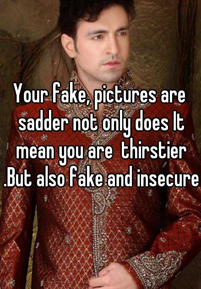 your-fake-pictures-are-sadder-not-only-does-it-mean-you-are-thirstier