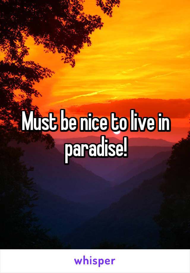 Must be nice to live in paradise!