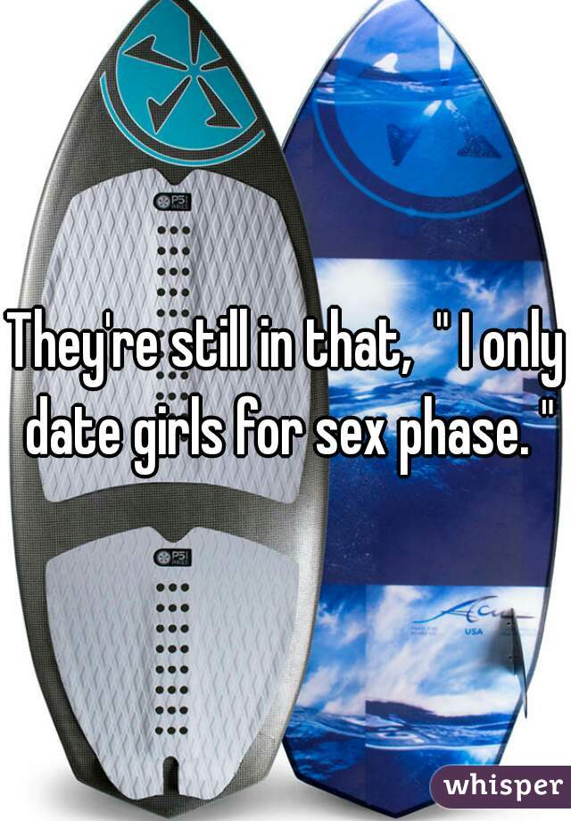 They're still in that,  " I only date girls for sex phase. "