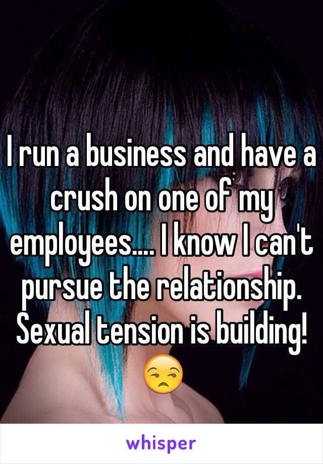 I run a business and have a crush on one of my employees.... I know I can't pursue the relationship. Sexual tension is building! 😒