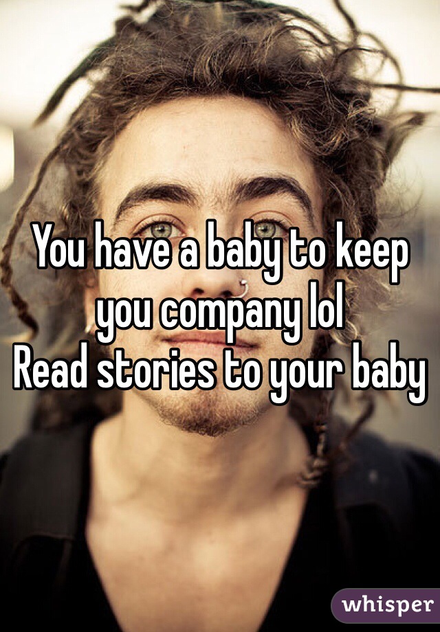 You have a baby to keep you company lol
Read stories to your baby 