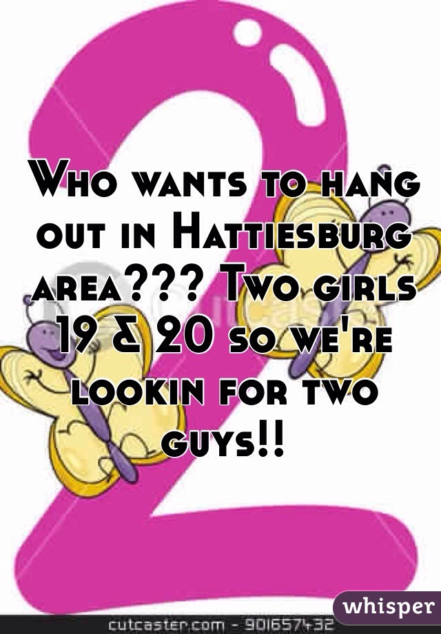 Who wants to hang out in Hattiesburg area??? Two girls 19 & 20 so we're lookin for two guys!!