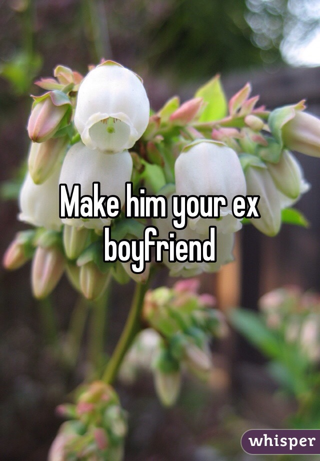 Make him your ex boyfriend 