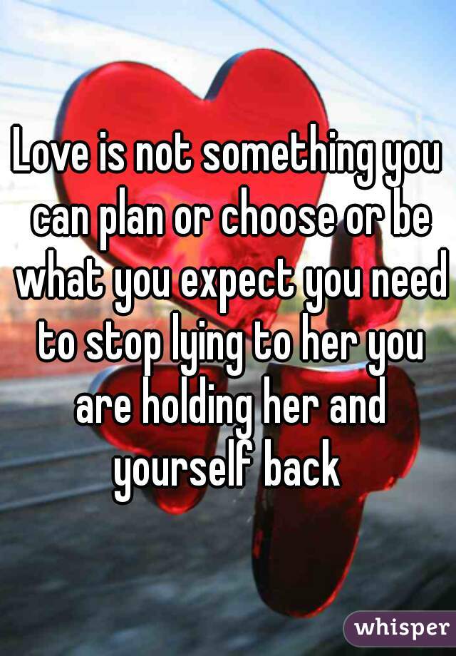 Love is not something you can plan or choose or be what you expect you need to stop lying to her you are holding her and yourself back 