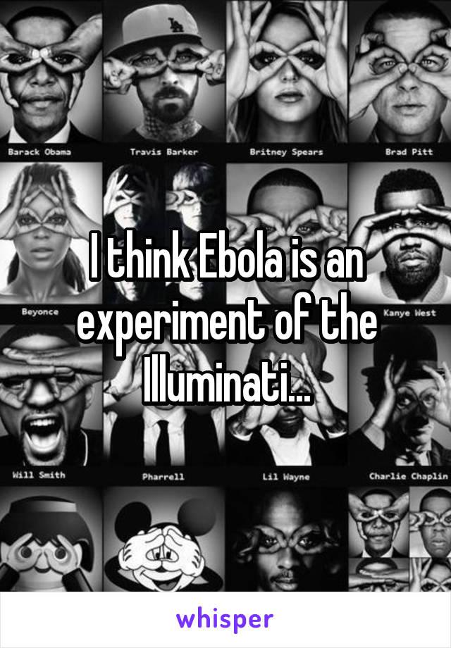 I think Ebola is an experiment of the Illuminati...