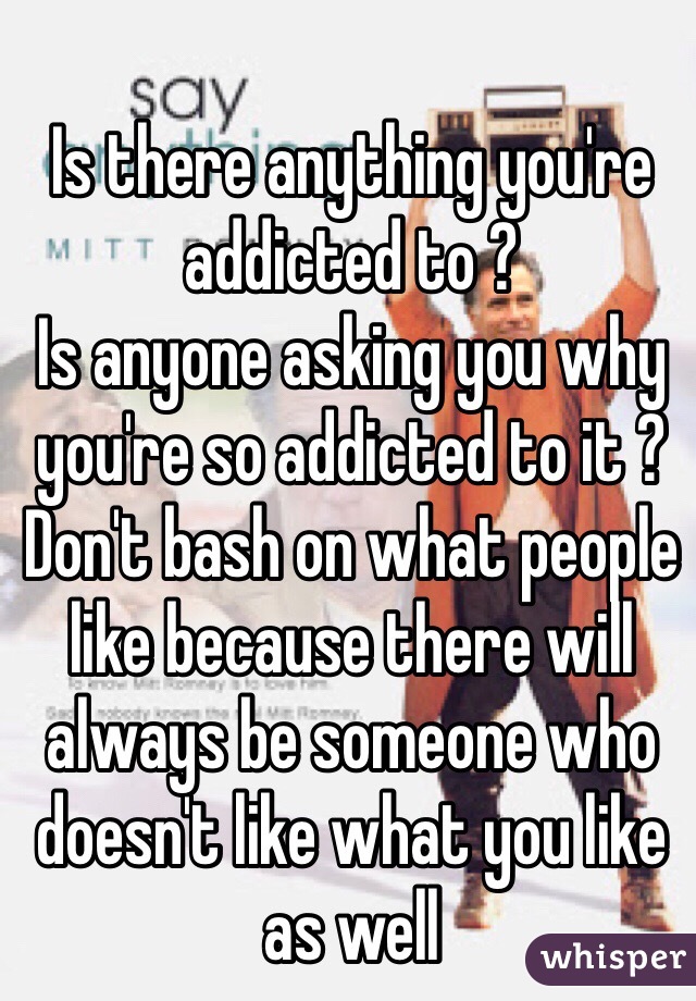 Is there anything you're addicted to ? 
Is anyone asking you why you're so addicted to it ? 
Don't bash on what people like because there will always be someone who doesn't like what you like as well 