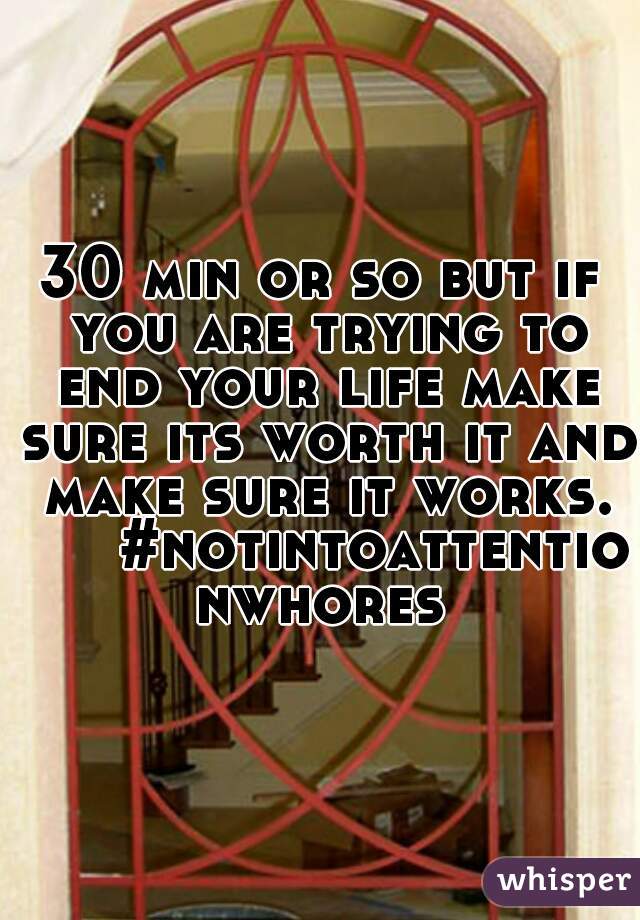 30 min or so but if you are trying to end your life make sure its worth it and make sure it works. 			#notintoattentionwhores