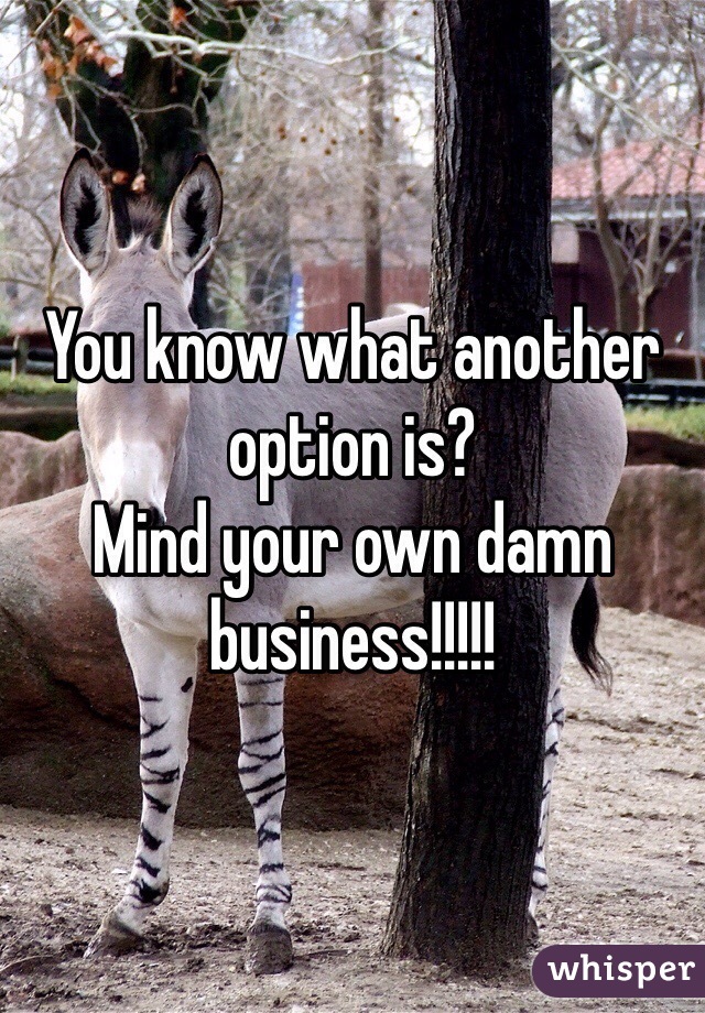 You know what another option is?
Mind your own damn business!!!!!