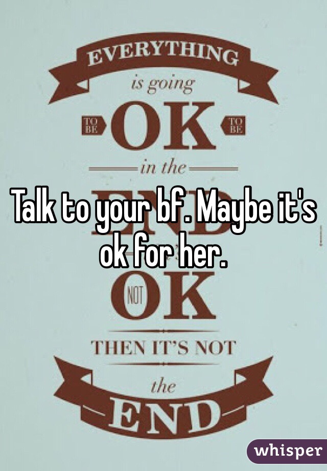 Talk to your bf. Maybe it's ok for her. 