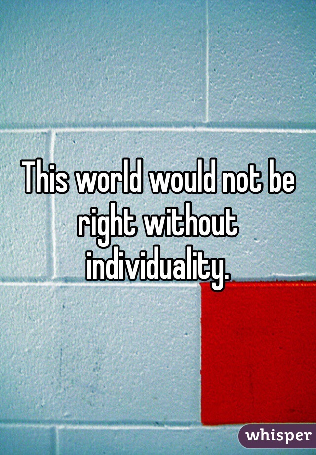 This world would not be right without individuality.