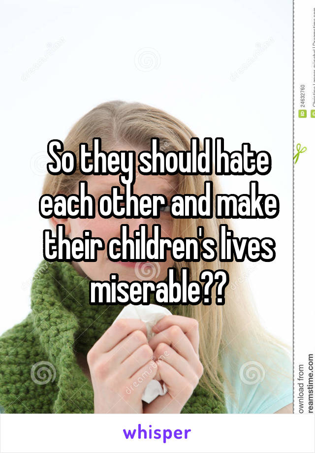 So they should hate each other and make their children's lives miserable??