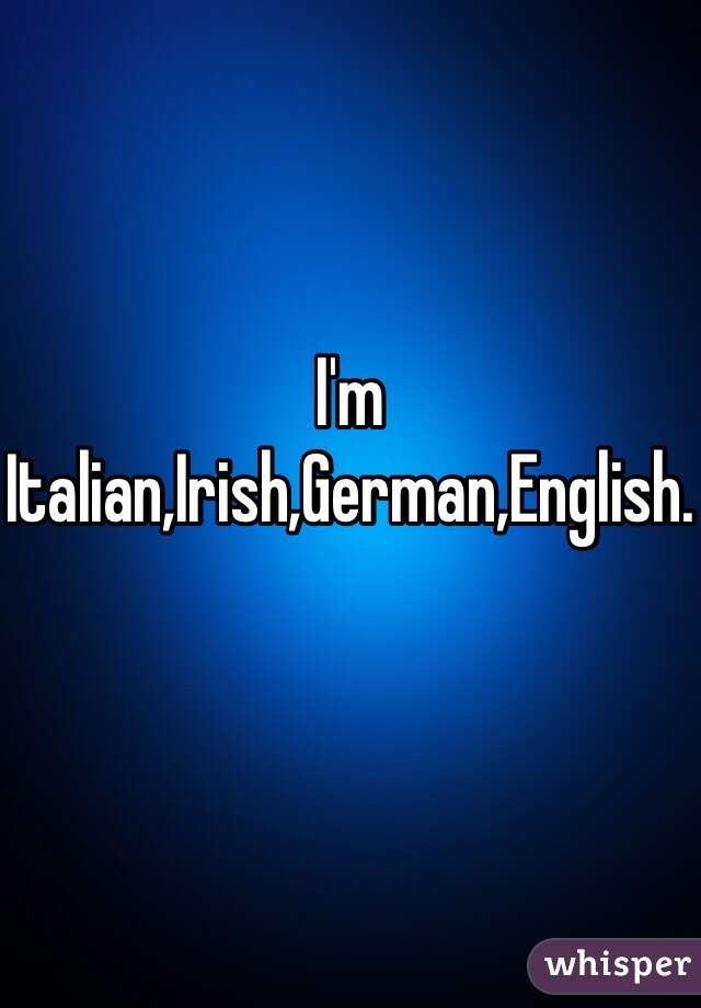 I'm Italian,Irish,German,English.