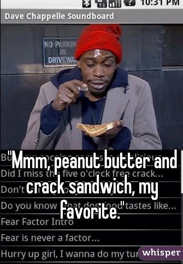 "Mmm, peanut butter and crack sandwich, my favorite."