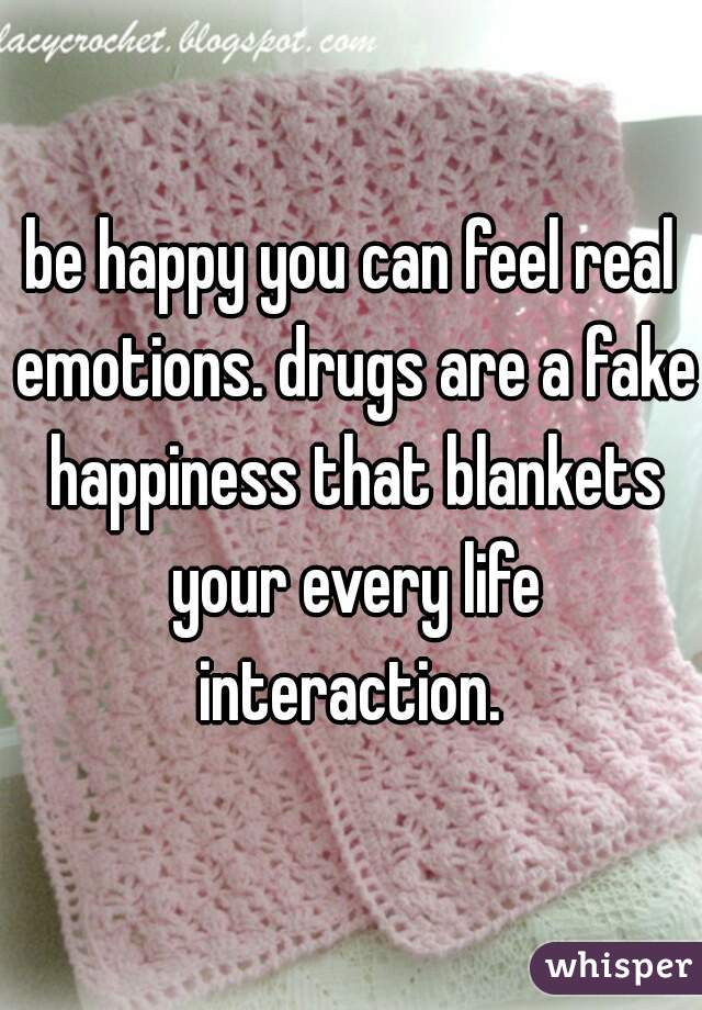 be happy you can feel real emotions. drugs are a fake happiness that blankets your every life interaction. 