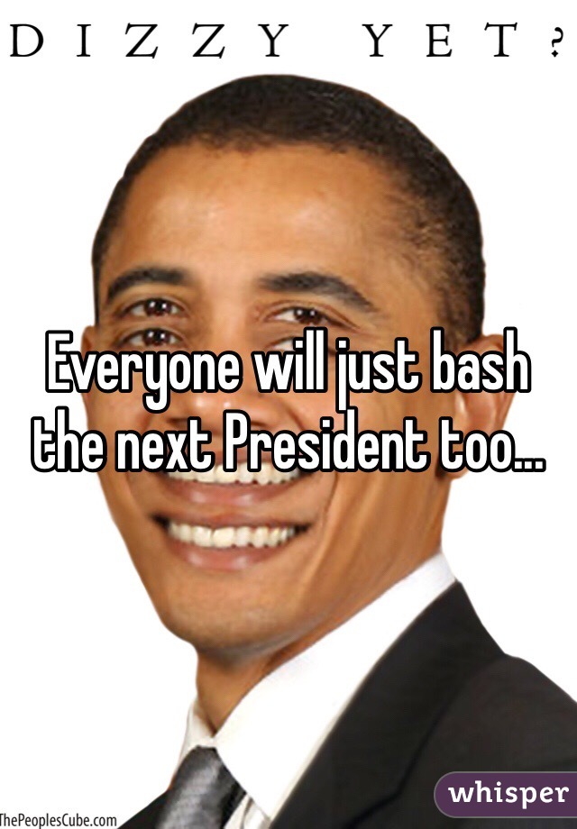 Everyone will just bash the next President too...