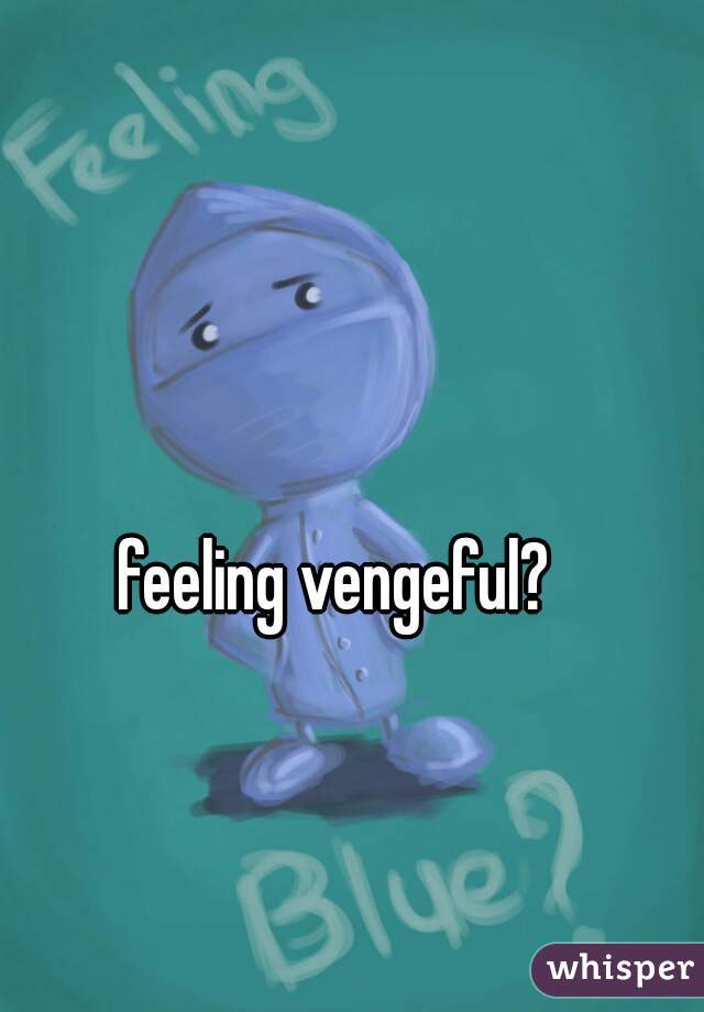 feeling vengeful? 