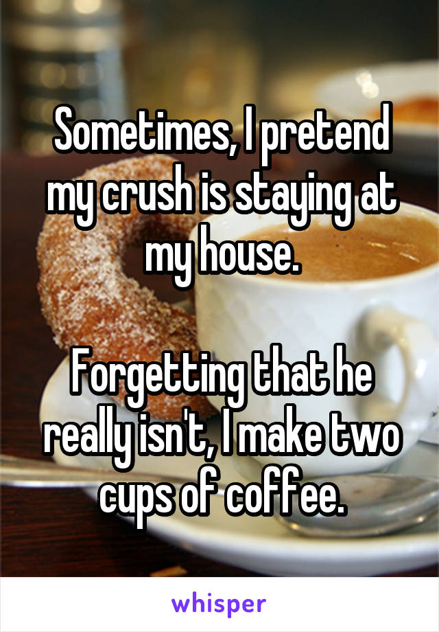 Sometimes, I pretend my crush is staying at my house.

Forgetting that he really isn't, I make two cups of coffee.