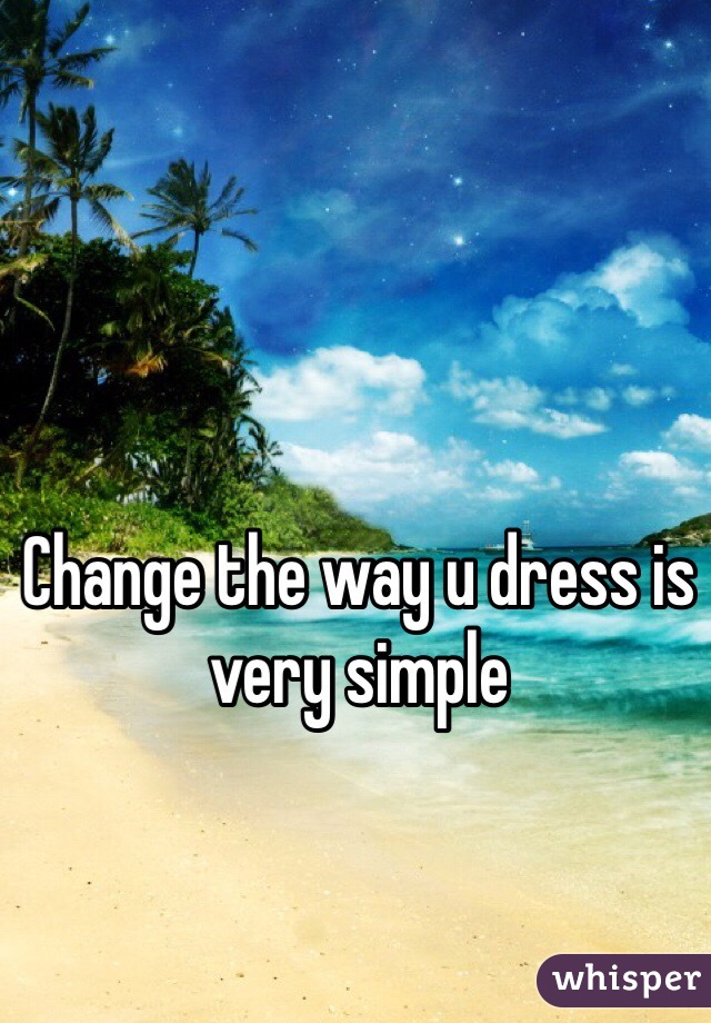 Change the way u dress is very simple 