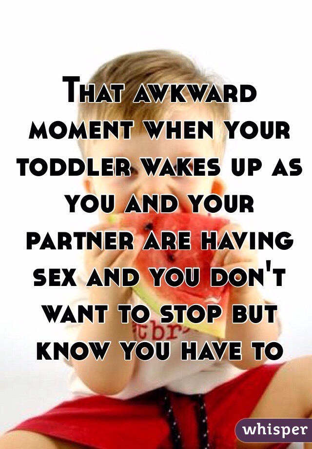 That awkward moment when your toddler wakes up as you and your partner are having sex and you don't want to stop but know you have to 