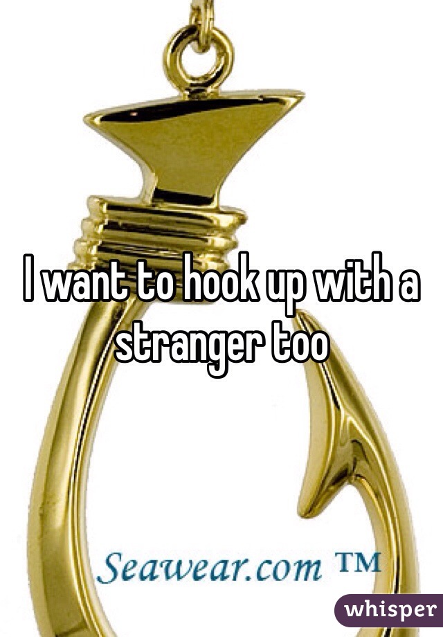 I want to hook up with a stranger too