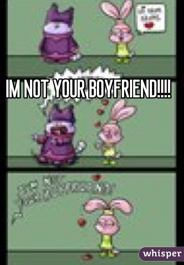 IM NOT YOUR BOYFRIEND!!!!