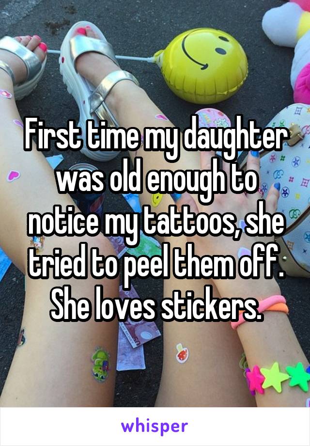 First time my daughter was old enough to notice my tattoos, she tried to peel them off. She loves stickers.