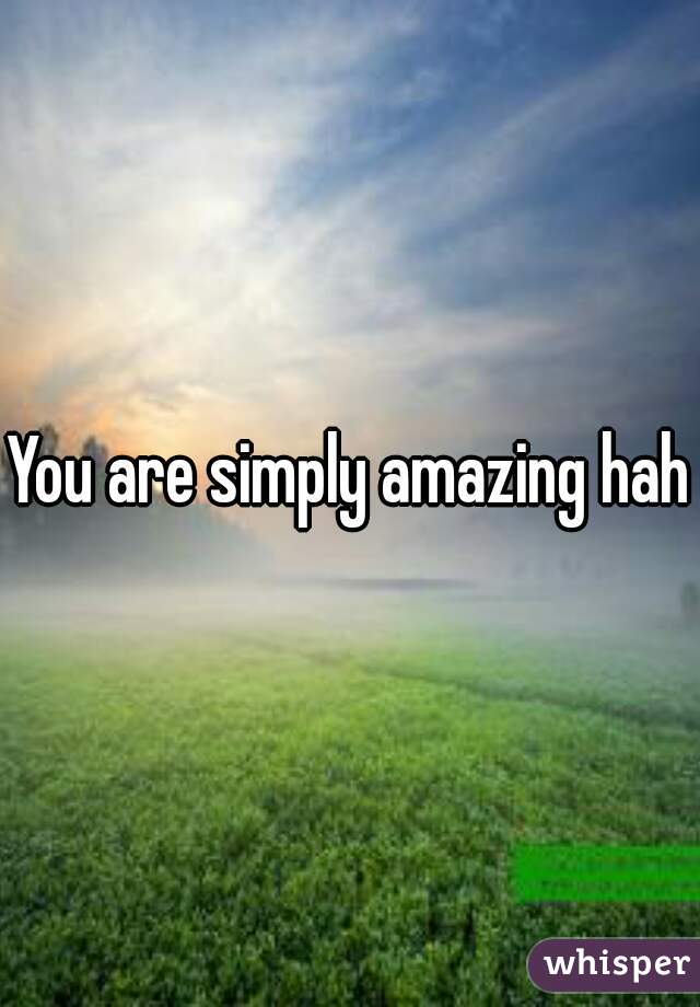 You are simply amazing haha
