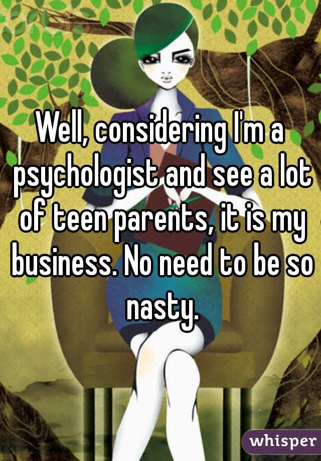 Well, considering I'm a psychologist and see a lot of teen parents, it is my business. No need to be so nasty.
