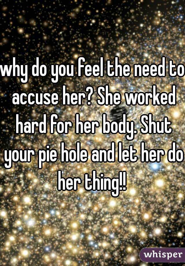 why do you feel the need to accuse her? She worked hard for her body. Shut your pie hole and let her do her thing!! 