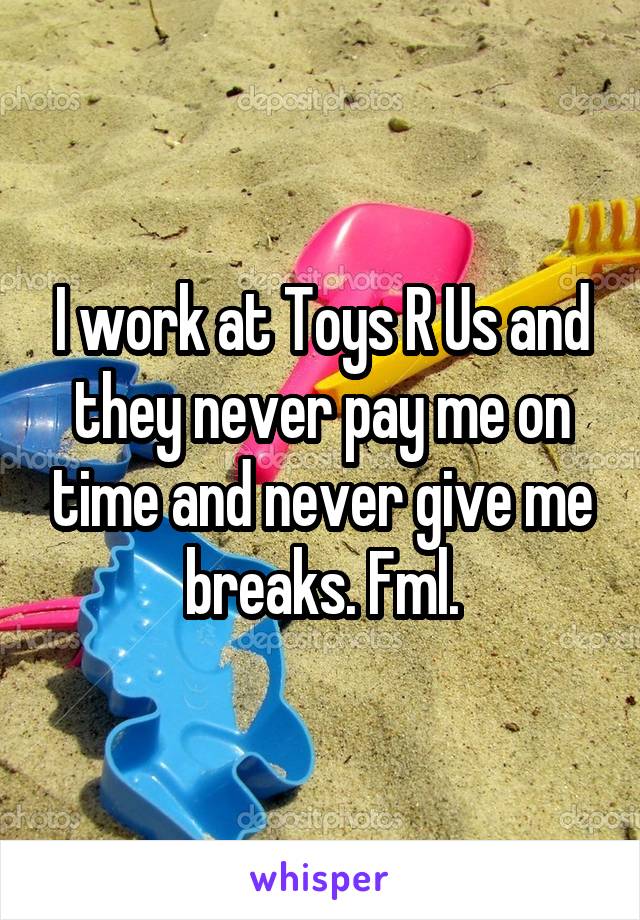 I work at Toys R Us and they never pay me on time and never give me breaks. Fml.
